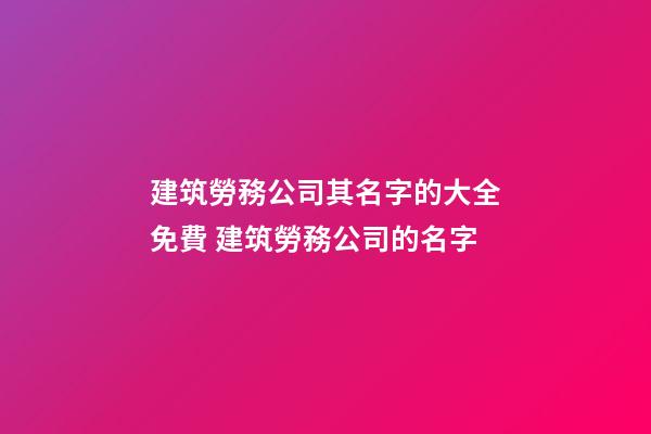建筑勞務公司其名字的大全免費 建筑勞務公司的名字-第1張-公司起名-玄機派